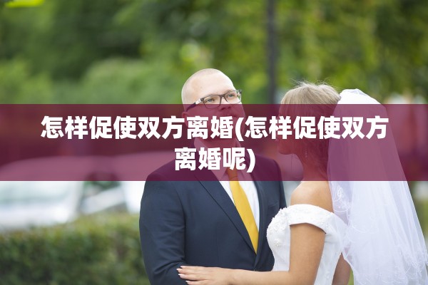 怎样促使双方离婚(怎样促使双方离婚呢)