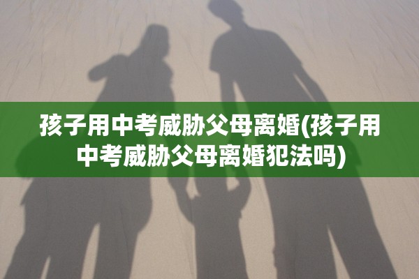 孩子用中考威胁父母离婚(孩子用中考威胁父母离婚犯法吗) 孩子用中考威胁父母离婚(孩子用中考威胁父母离婚犯法吗)