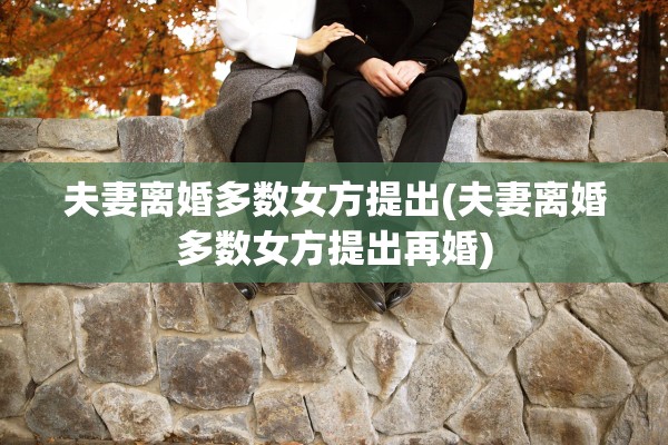 夫妻离婚多数女方提出(夫妻离婚多数女方提出再婚)