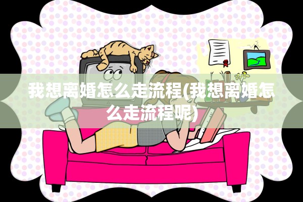 我想离婚怎么走流程(我想离婚怎么走流程呢) 我想离婚怎么走流程(我想离婚怎么走流程呢)