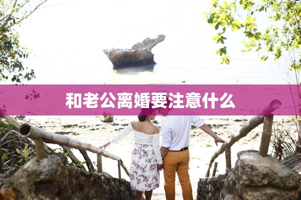 和老公离婚要注意什么