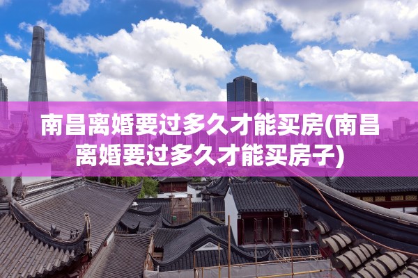 南昌离婚要过多久才能买房(南昌离婚要过多久才能买房子)