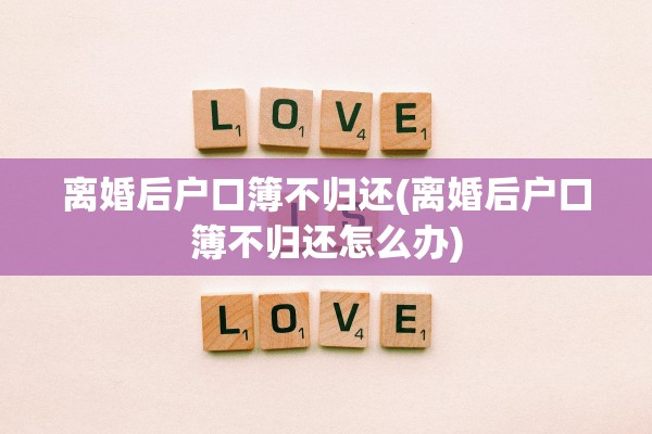 离婚后户口簿不归还(离婚后户口簿不归还怎么办)