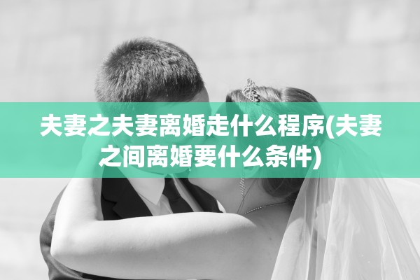 夫妻之夫妻离婚走什么程序(夫妻之间离婚要什么条件)