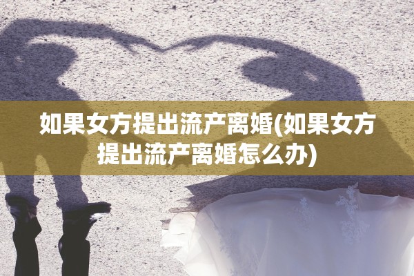 如果女方提出流产离婚(如果女方提出流产离婚怎么办)