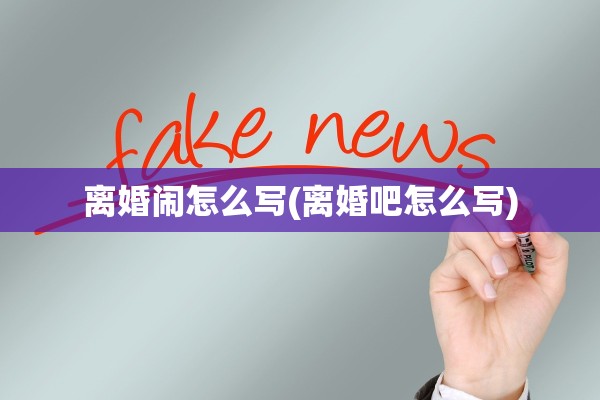 离婚闹怎么写(离婚吧怎么写)