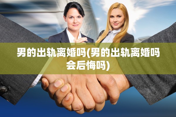 男的出轨离婚吗(男的出轨离婚吗会后悔吗)
