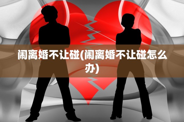 闹离婚不让碰(闹离婚不让碰怎么办)