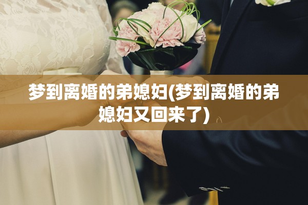 梦到离婚的弟媳妇(梦到离婚的弟媳妇又回来了)