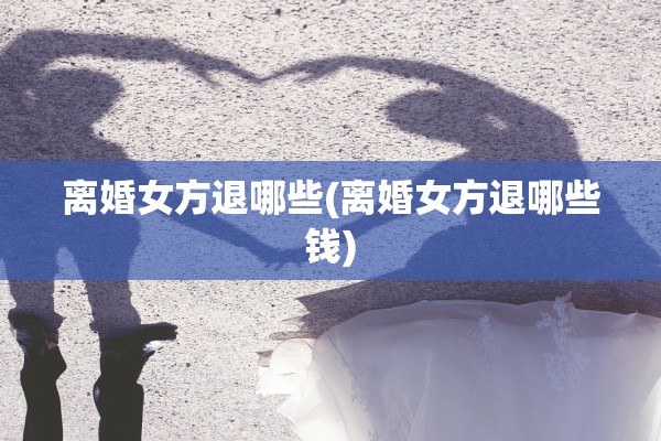 离婚女方退哪些(离婚女方退哪些钱)