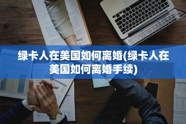 绿卡人在美国如何离婚(绿卡人在美国如何离婚手续) 绿卡人在美国如何离婚(绿卡人在美国如何离婚手续)