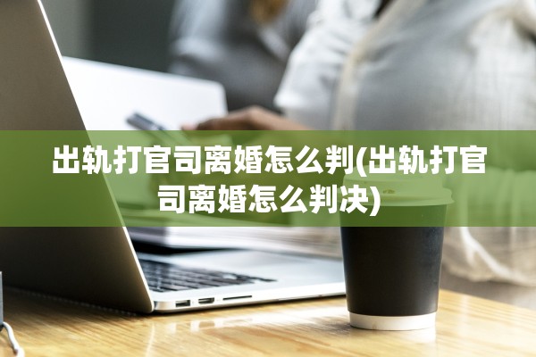 出轨打官司离婚怎么判(出轨打官司离婚怎么判决) 出轨打官司离婚怎么判(出轨打官司离婚怎么判决)