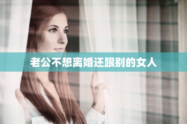 老公不想离婚还跟别的女人 老公不想离婚还跟别的女人