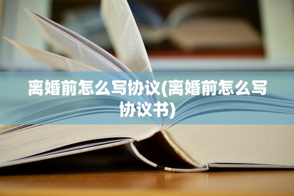 离婚前怎么写协议(离婚前怎么写协议书) 离婚前怎么写协议(离婚前怎么写协议书)