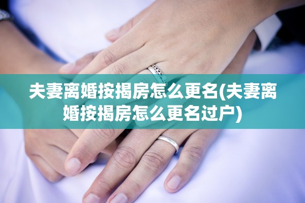 夫妻离婚按揭房怎么更名(夫妻离婚按揭房怎么更名过户)