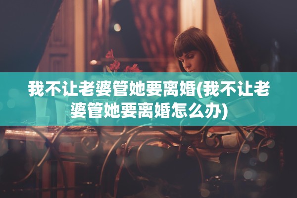我不让老婆管她要离婚(我不让老婆管她要离婚怎么办) 我不让老婆管她要离婚(我不让老婆管她要离婚怎么办)
