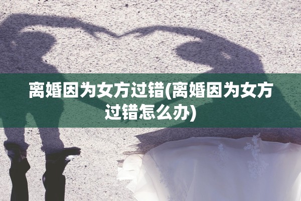 离婚因为女方过错(离婚因为女方过错怎么办)