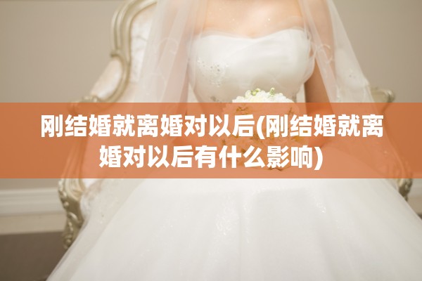 刚结婚就离婚对以后(刚结婚就离婚对以后有什么影响)