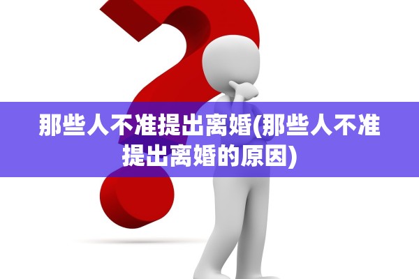 那些人不准提出离婚(那些人不准提出离婚的原因)
