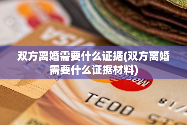 双方离婚需要什么证据(双方离婚需要什么证据材料)