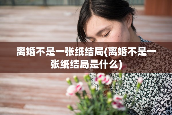 离婚不是一张纸结局(离婚不是一张纸结局是什么) 离婚不是一张纸结局(离婚不是一张纸结局是什么)