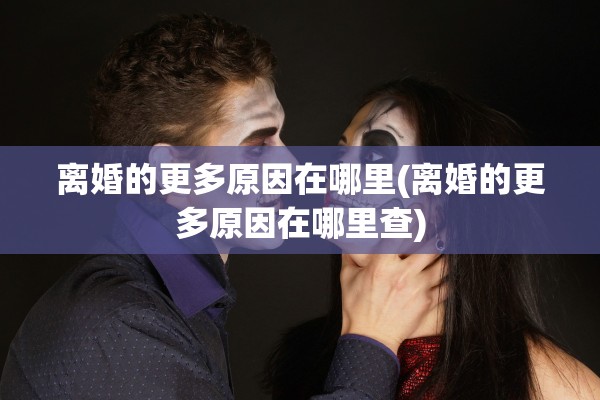 离婚的更多原因在哪里(离婚的更多原因在哪里查)