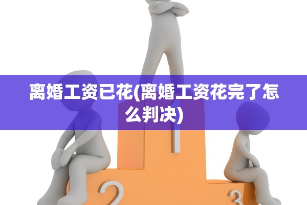 离婚工资已花(离婚工资花完了怎么判决)