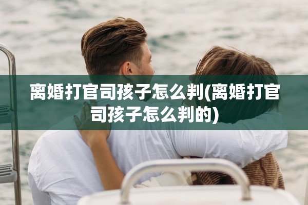 离婚打官司孩子怎么判(离婚打官司孩子怎么判的)