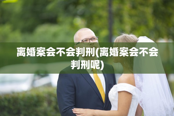 离婚案会不会判刑(离婚案会不会判刑呢) 离婚案会不会判刑(离婚案会不会判刑呢)
