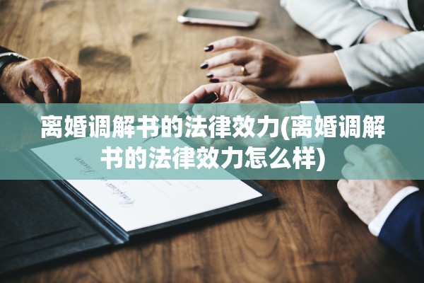 离婚调解书的法律效力(离婚调解书的法律效力怎么样)