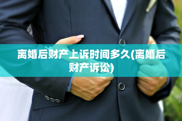 离婚后财产上诉时间多久(离婚后财产诉讼)