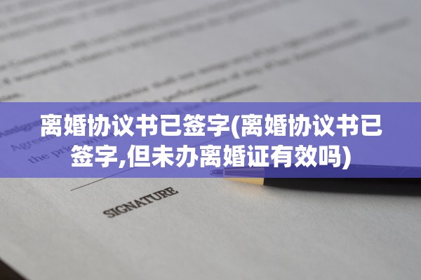 离婚协议书已签字(离婚协议书已签字,但未办离婚证有效吗) 离婚协议书已签字(离婚协议书已签字,但未办离婚证有效吗)
