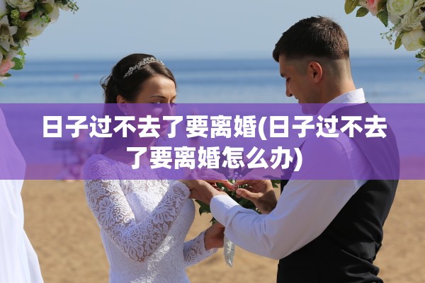 日子过不去了要离婚(日子过不去了要离婚怎么办) 日子过不去了要离婚(日子过不去了要离婚怎么办)