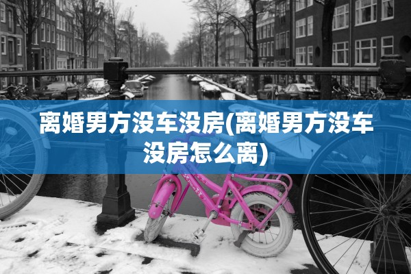 离婚男方没车没房(离婚男方没车没房怎么离) 离婚男方没车没房(离婚男方没车没房怎么离)