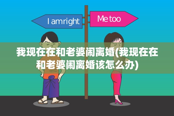 我现在在和老婆闹离婚(我现在在和老婆闹离婚该怎么办)