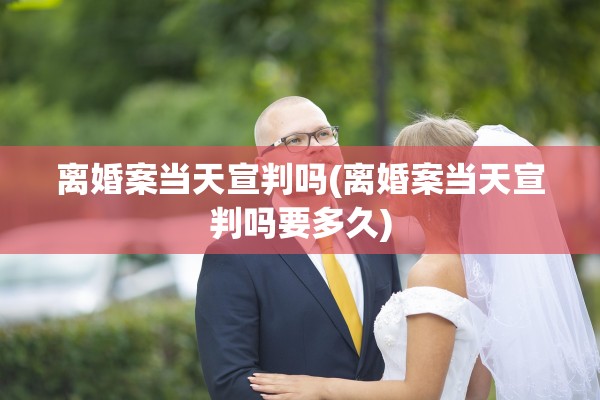 离婚案当天宣判吗(离婚案当天宣判吗要多久)
