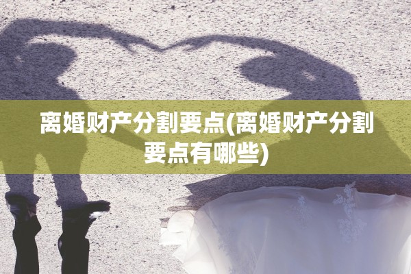 离婚财产分割要点(离婚财产分割要点有哪些) 离婚财产分割要点(离婚财产分割要点有哪些)