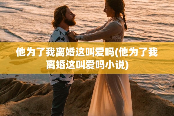 他为了我离婚这叫爱吗(他为了我离婚这叫爱吗小说) 他为了我离婚这叫爱吗(他为了我离婚这叫爱吗小说)