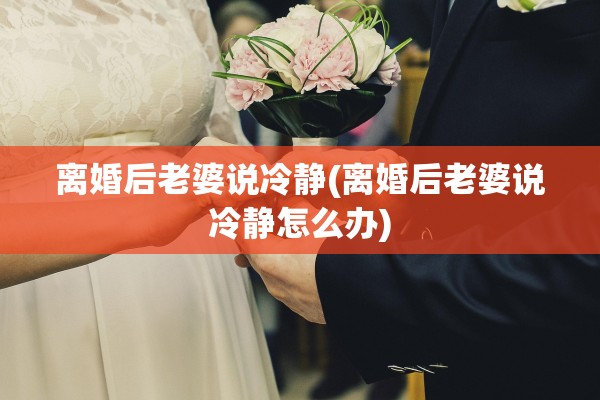 离婚后老婆说冷静(离婚后老婆说冷静怎么办)