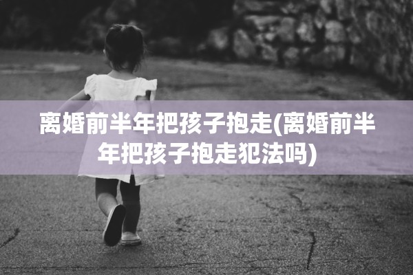 离婚前半年把孩子抱走(离婚前半年把孩子抱走犯法吗)