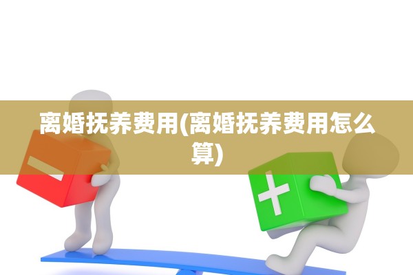 离婚抚养费用(离婚抚养费用怎么算)