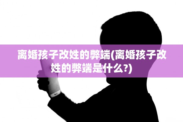 离婚孩子改姓的弊端(离婚孩子改姓的弊端是什么?)