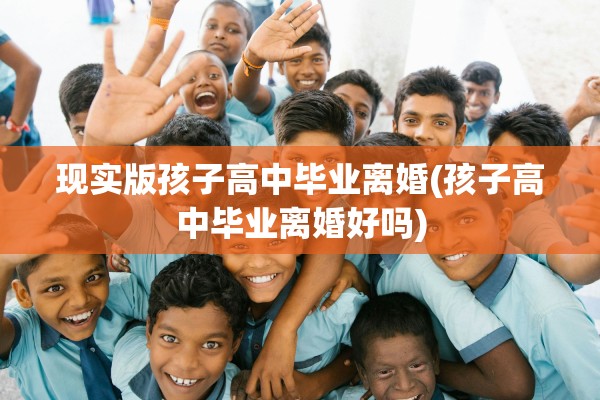 现实版孩子高中毕业离婚(孩子高中毕业离婚好吗)