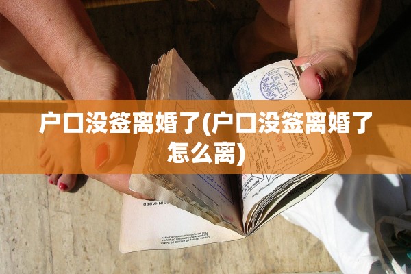 户口没签离婚了(户口没签离婚了怎么离)