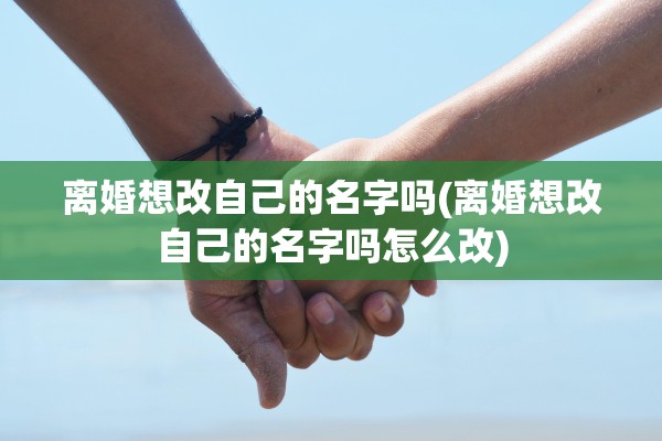 离婚想改自己的名字吗(离婚想改自己的名字吗怎么改)