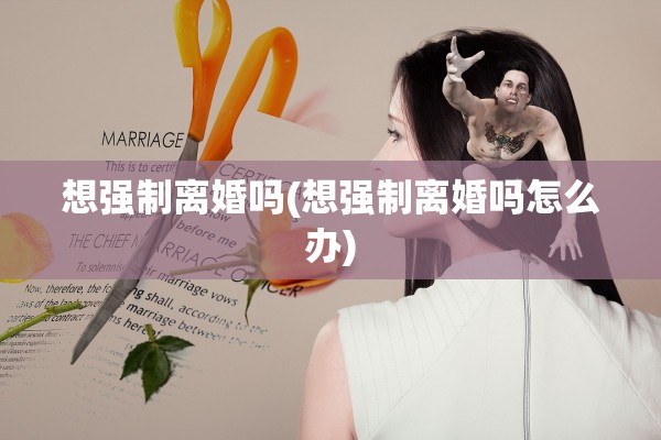 想强制离婚吗(想强制离婚吗怎么办)