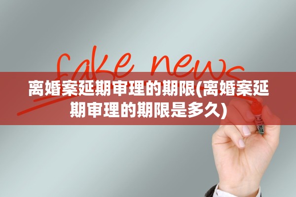 离婚案延期审理的期限(离婚案延期审理的期限是多久)