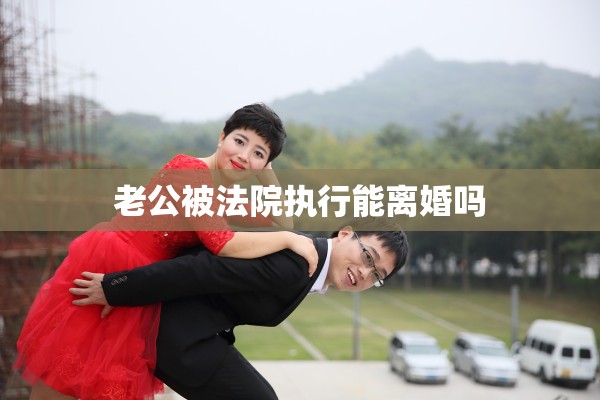 老公被法院执行能离婚吗 老公被法院执行能离婚吗