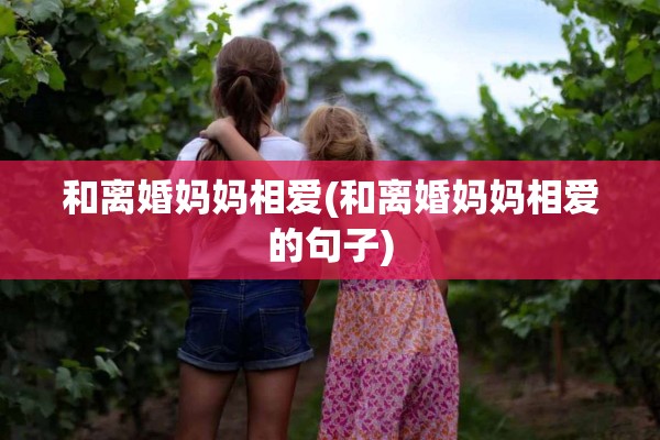 和离婚妈妈相爱(和离婚妈妈相爱的句子) 和离婚妈妈相爱(和离婚妈妈相爱的句子)