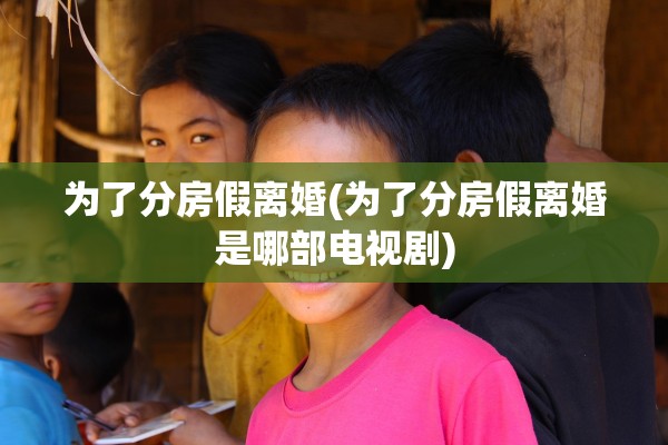 为了分房假离婚(为了分房假离婚是哪部电视剧) 为了分房假离婚(为了分房假离婚是哪部电视剧)